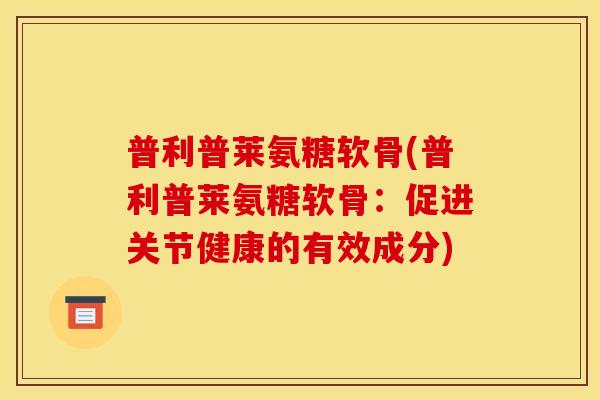 普利普莱氨糖软骨(普利普莱氨糖软骨：促进关节健康的有效成分)