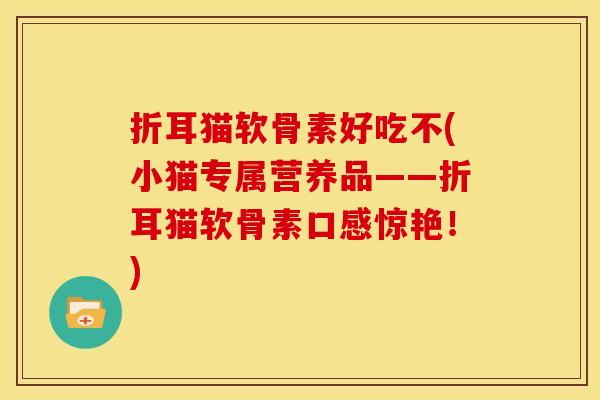 折耳猫软骨素好吃不(小猫专属营养品——折耳猫软骨素口感惊艳！)