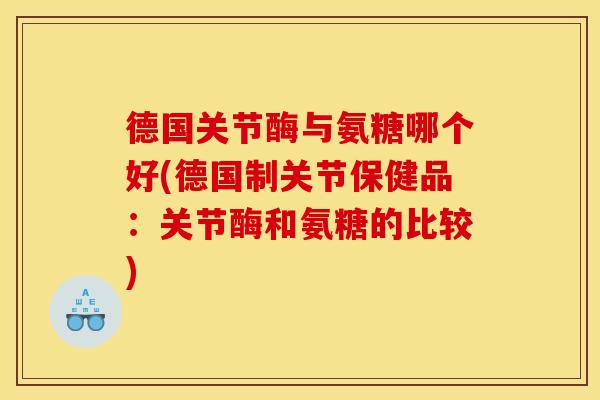 德国关节酶与氨糖哪个好(德国制关节保健品：关节酶和氨糖的比较)