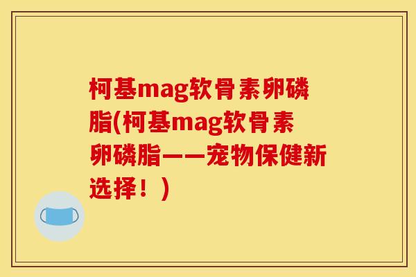 柯基mag软骨素卵磷脂(柯基mag软骨素卵磷脂——宠物保健新选择！)