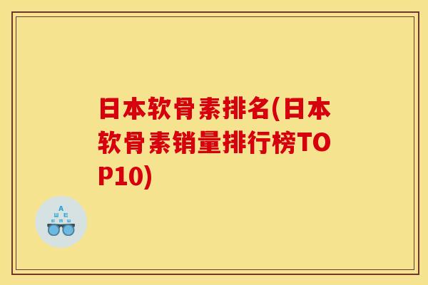 日本软骨素排名(日本软骨素销量排行榜TOP10)