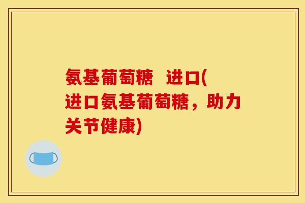 氨基葡萄糖  进口(进口氨基葡萄糖，助力关节健康)