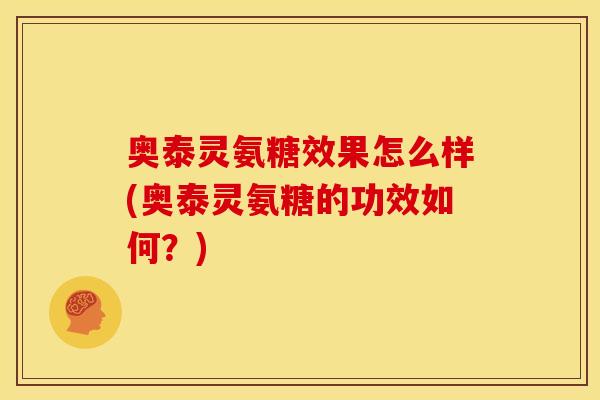 奥泰灵氨糖效果怎么样(奥泰灵氨糖的功效如何？)
