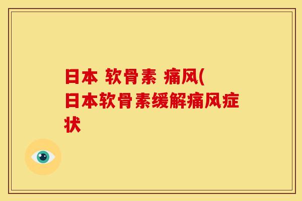日本 软骨素 痛风(日本软骨素缓解痛风症状