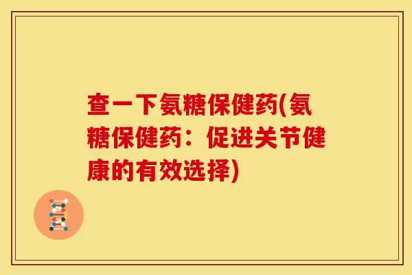 查一下氨糖保健药(氨糖保健药：促进关节健康的有效选择)