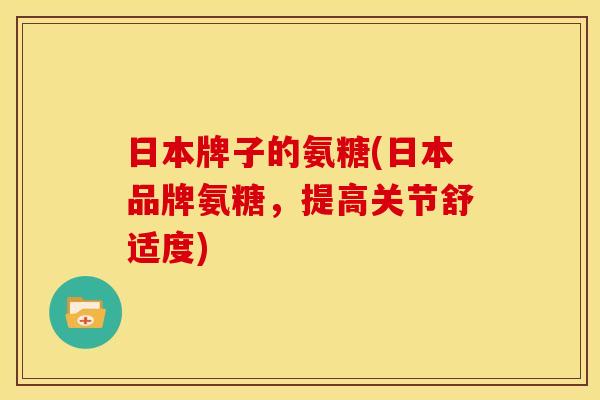 日本牌子的氨糖(日本品牌氨糖，提高关节舒适度)