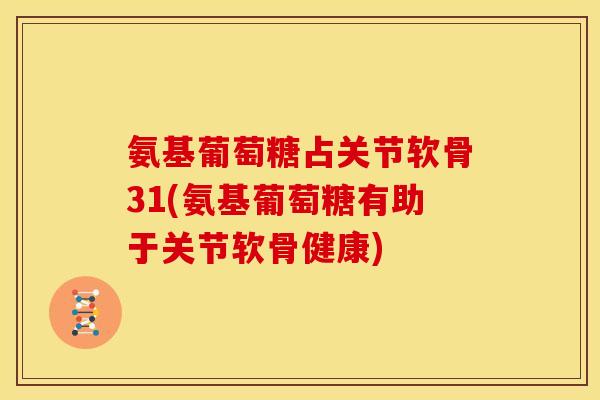 氨基葡萄糖占关节软骨31(氨基葡萄糖有助于关节软骨健康)