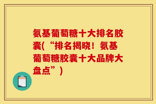 氨基葡萄糖十大排名胶囊(“排名揭晓！氨基葡萄糖胶囊十大品牌大盘点”)