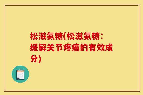 松滋氨糖(松滋氨糖：缓解关节疼痛的有效成分)
