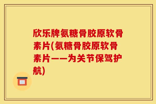 欣乐牌氨糖骨胶原软骨素片(氨糖骨胶原软骨素片——为关节保驾护航)