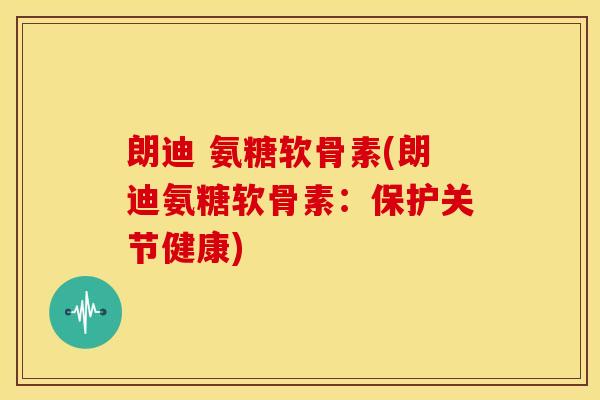 朗迪 氨糖软骨素(朗迪氨糖软骨素：保护关节健康)
