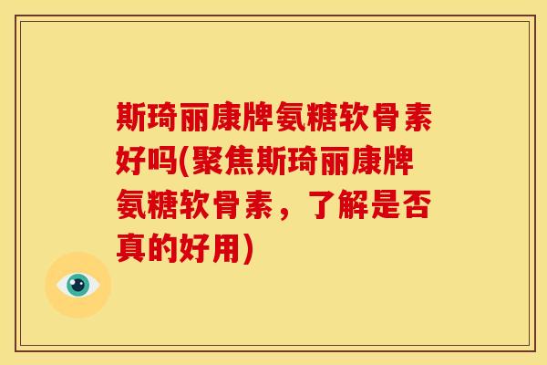 斯琦丽康牌氨糖软骨素好吗(聚焦斯琦丽康牌氨糖软骨素，了解是否真的好用)