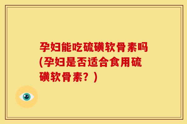 孕妇能吃硫磺软骨素吗(孕妇是否适合食用硫磺软骨素？)