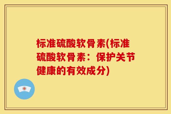 标准硫酸软骨素(标准硫酸软骨素：保护关节健康的有效成分)