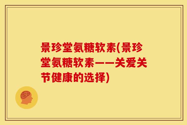 景珍堂氨糖软素(景珍堂氨糖软素——关爱关节健康的选择)