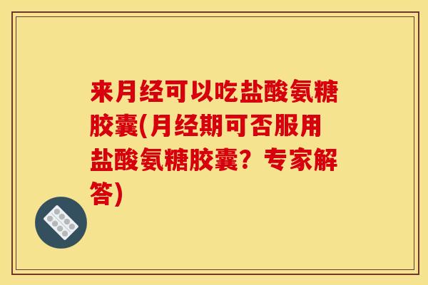 来月经可以吃盐酸氨糖胶囊(月经期可否服用盐酸氨糖胶囊？专家解答)