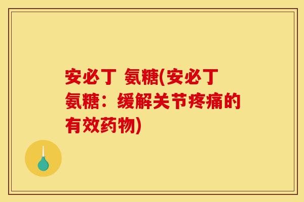 安必丁 氨糖(安必丁氨糖：缓解关节疼痛的有效药物)