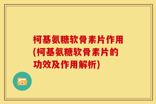 柯基氨糖软骨素片作用(柯基氨糖软骨素片的功效及作用解析)