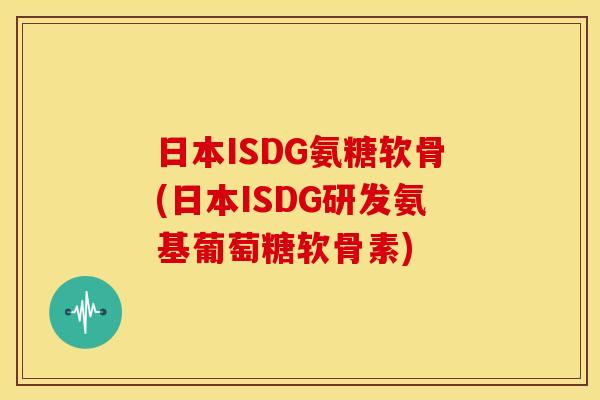 日本ISDG氨糖软骨(日本ISDG研发氨基葡萄糖软骨素) 日本ISDG氨糖软骨(日本ISDG研发氨基葡萄糖软骨素)