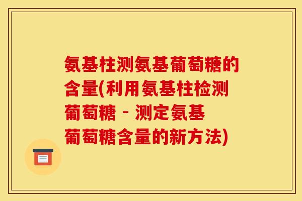 氨基柱测氨基葡萄糖的含量(利用氨基柱检测葡萄糖 - 测定氨基葡萄糖含量的新方法)
