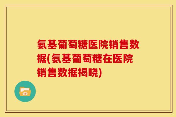 氨基葡萄糖医院销售数据(氨基葡萄糖在医院销售数据揭晓)