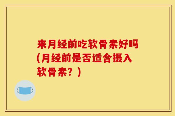 来前吃软骨素好吗(前是否适合摄入软骨素？)