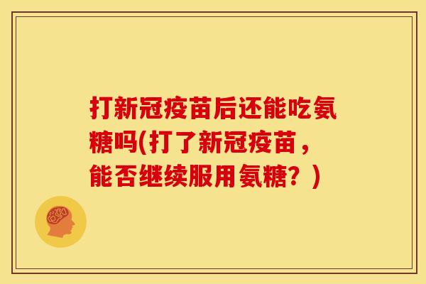 打新冠疫苗后还能吃氨糖吗(打了新冠疫苗，能否继续服用氨糖？)