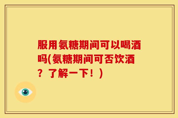 服用氨糖期间可以喝酒吗(氨糖期间可否饮酒?了解一下!) 服用氨糖期间可以喝酒吗(氨糖期间可否饮酒?了解一下!)
