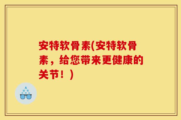 安特软骨素(安特软骨素，给您带来更健康的关节！)