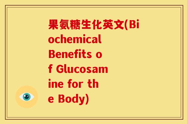 果氨糖生化英文(Biochemical Benefits of Glucosamine for the Body)