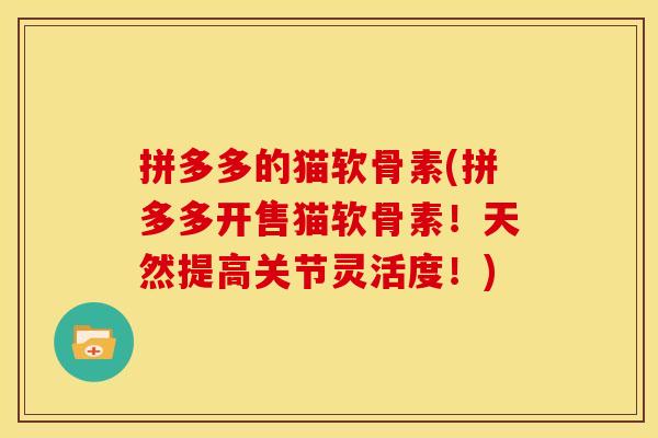 拼多多的猫软骨素(拼多多开售猫软骨素!天然提高关节灵活度!) 拼多多的猫软骨素(拼多多开售猫软骨素!天然提高关节灵活度!)