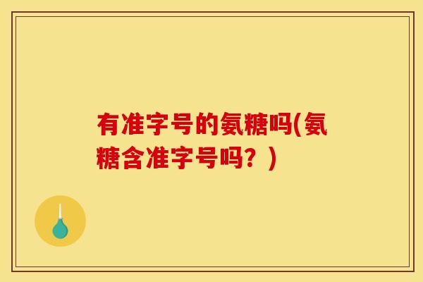 有准字号的氨糖吗(氨糖含准字号吗？)