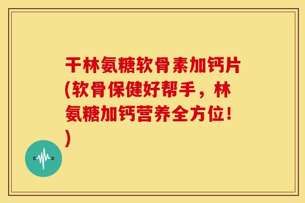 干林氨糖软骨素加钙片(软骨保健好帮手，林氨糖加钙营养全方位！)