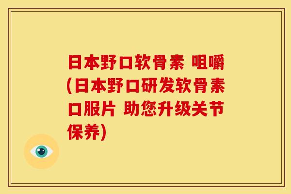 日本野口软骨素 咀嚼(日本野口研发软骨素口服片 助您升级关节保养)