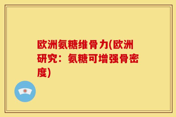 欧洲氨糖维骨力(欧洲研究:氨糖可增强骨密度) 欧洲氨糖维骨力(欧洲研究:氨糖可增强骨密度)
