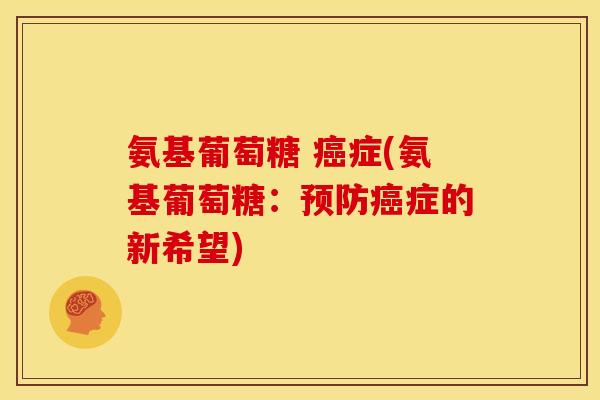 氨基葡萄糖 癌症(氨基葡萄糖：预防癌症的新希望)