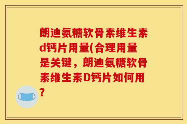 朗迪氨糖软骨素维生素d钙片用量(合理用量是关键，朗迪氨糖软骨素维生素D钙片如何用？