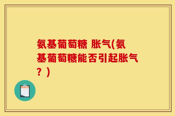氨基葡萄糖 胀气(氨基葡萄糖能否引起胀气?) 氨基葡萄糖 胀气(氨基葡萄糖能否引起胀气?)
