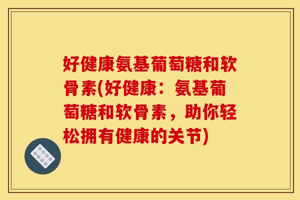 好健康氨基葡萄糖和软骨素(好健康：氨基葡萄糖和软骨素，助你轻松拥有健康的关节)