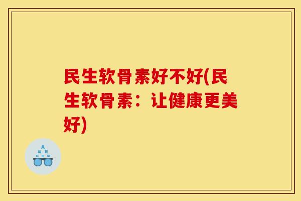 民生软骨素好不好(民生软骨素：让健康更美好)
