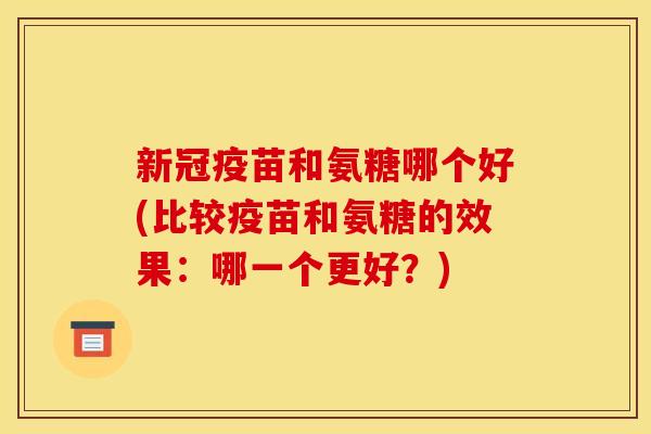 新冠疫苗和氨糖哪个好(比较疫苗和氨糖的效果：哪一个更好？)