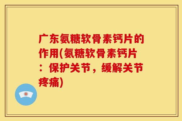 广东氨糖软骨素钙片的作用(氨糖软骨素钙片：保护关节，缓解关节疼痛)