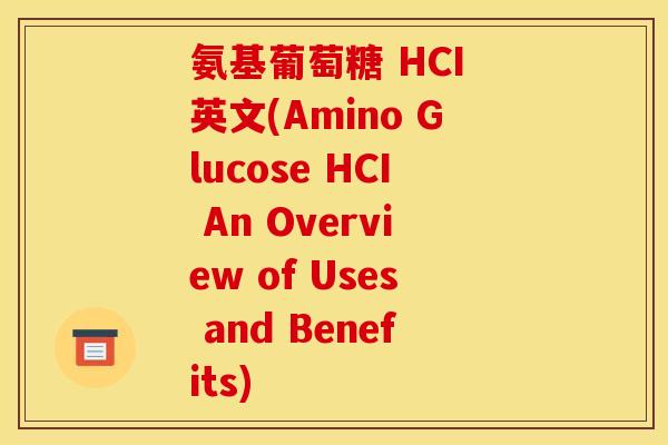 氨基葡萄糖 HCI 英文(Amino Glucose HCI An Overview of Uses and Benefits)