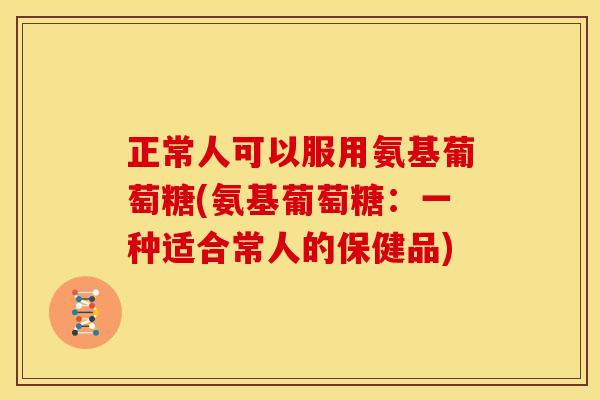 正常人可以服用氨基葡萄糖(氨基葡萄糖：一种适合常人的保健品)