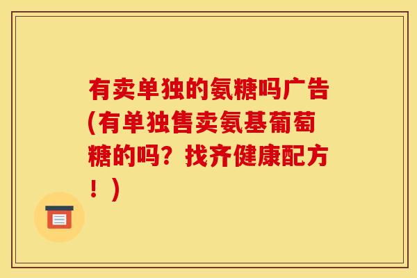 有卖单独的氨糖吗广告(有单独售卖氨基葡萄糖的吗？找齐健康配方！)