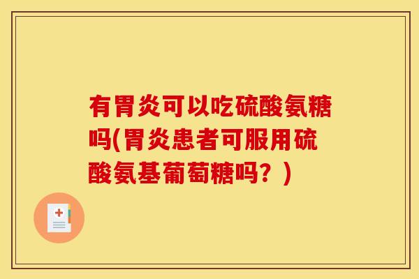 有胃炎可以吃硫酸氨糖吗(胃炎患者可服用硫酸氨基葡萄糖吗？)