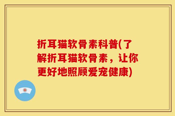 折耳猫软骨素科普(了解折耳猫软骨素，让你更好地照顾爱宠健康)