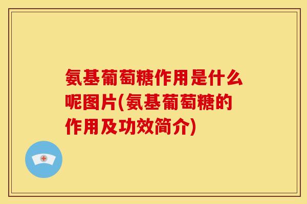 氨基葡萄糖作用是什么呢图片(氨基葡萄糖的作用及功效简介)