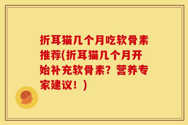 折耳猫几个月吃软骨素推荐(折耳猫几个月开始补充软骨素？营养专家建议！)
