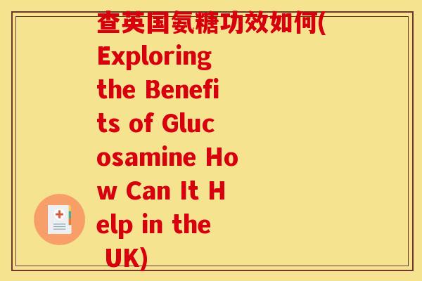 查英国氨糖功效如何(Exploring the Benefits of Glucosamine How Can It Help in the UK)
